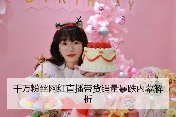 千万粉丝网红直播带货销量暴跌内幕解析