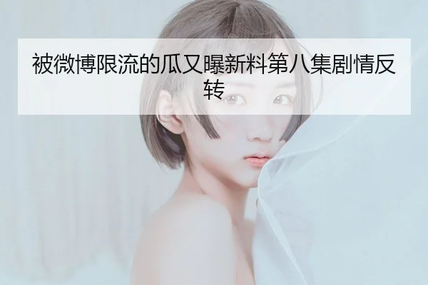 被微博限流的瓜又曝新料第八集剧情反转