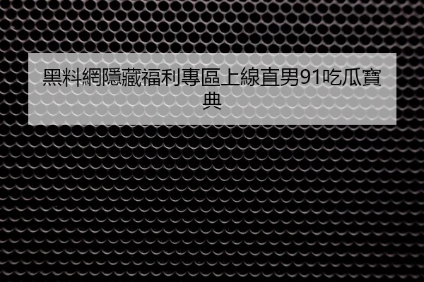 黑料網隱藏福利專區上線直男91吃瓜寶典
