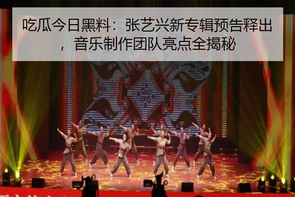 吃瓜今日黑料：张艺兴新专辑预告释出，音乐制作团队亮点全揭秘