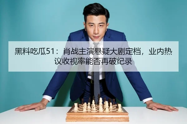 黑料吃瓜51：肖战主演悬疑大剧定档，业内热议收视率能否再破纪录